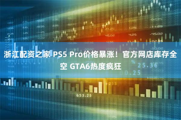 浙江配资之家 PS5 Pro价格暴涨！官方网店库存全空 GTA6热度疯狂
