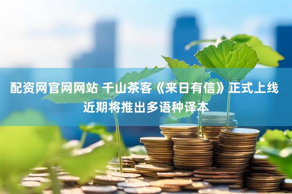 配资网官网网站 千山茶客《来日有信》正式上线 近期将推出多语种译本