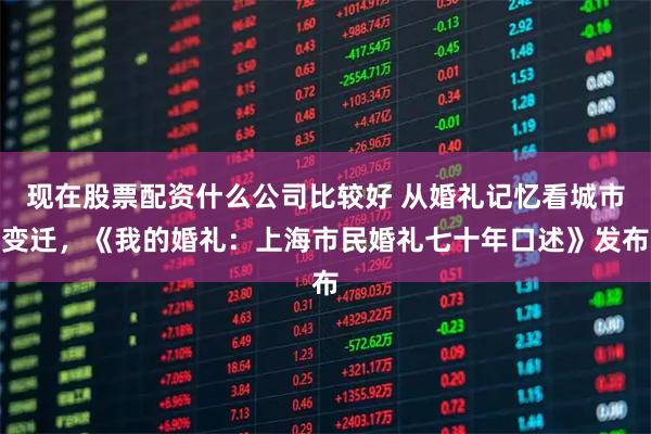 现在股票配资什么公司比较好 从婚礼记忆看城市变迁，《我的婚礼：上海市民婚礼七十年口述》发布