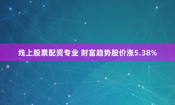 线上股票配资专业 财富趋势股价涨5.38%